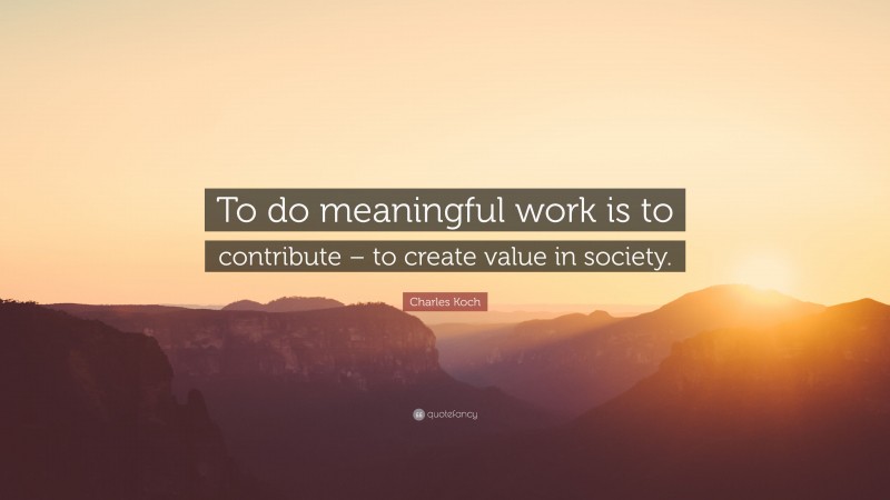 Charles Koch Quote: “To do meaningful work is to contribute – to create value in society.”