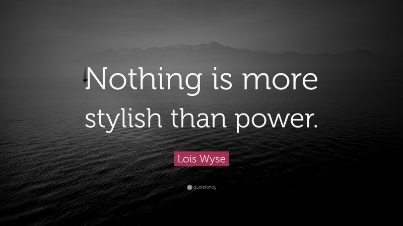 Lois Wyse Quote: “Nothing is more stylish than power.”