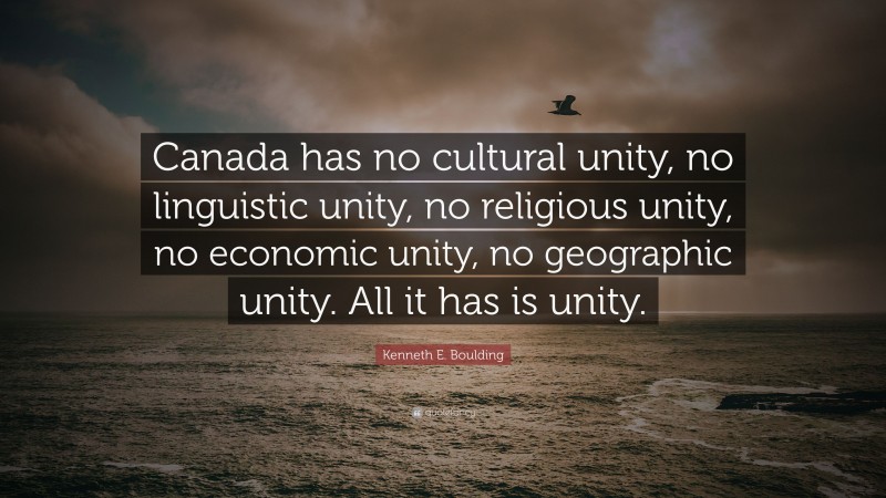 Kenneth E. Boulding Quote: “Canada has no cultural unity, no linguistic unity, no religious unity, no economic unity, no geographic unity. All it has is unity.”