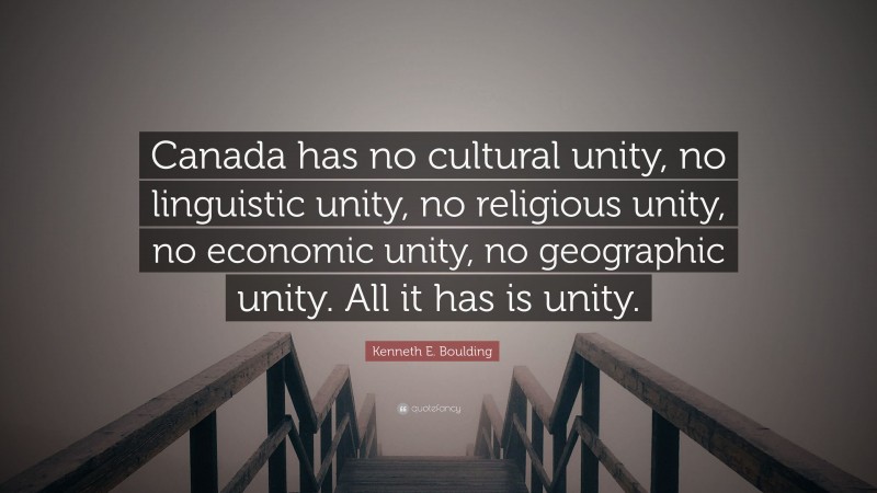 Kenneth E. Boulding Quote: “Canada has no cultural unity, no linguistic unity, no religious unity, no economic unity, no geographic unity. All it has is unity.”