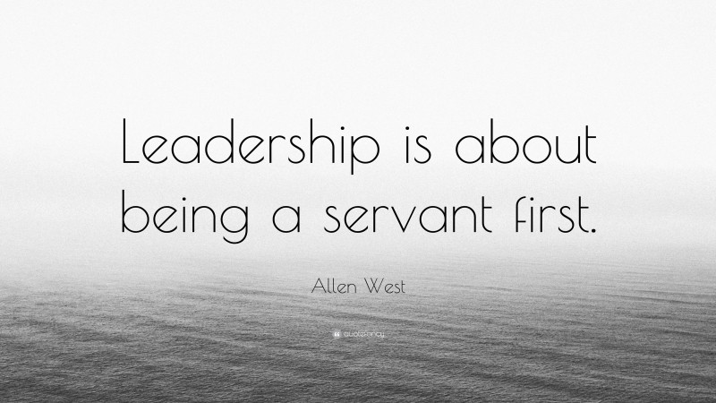 Allen West Quote: “Leadership is about being a servant first.”