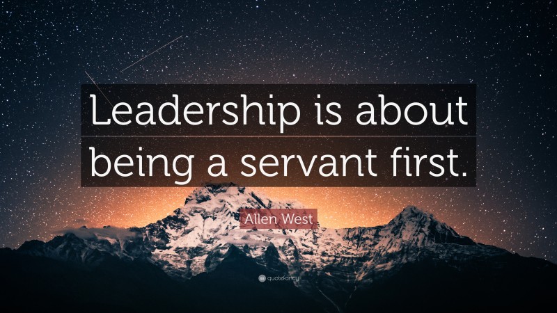 Allen West Quote: “Leadership is about being a servant first.”