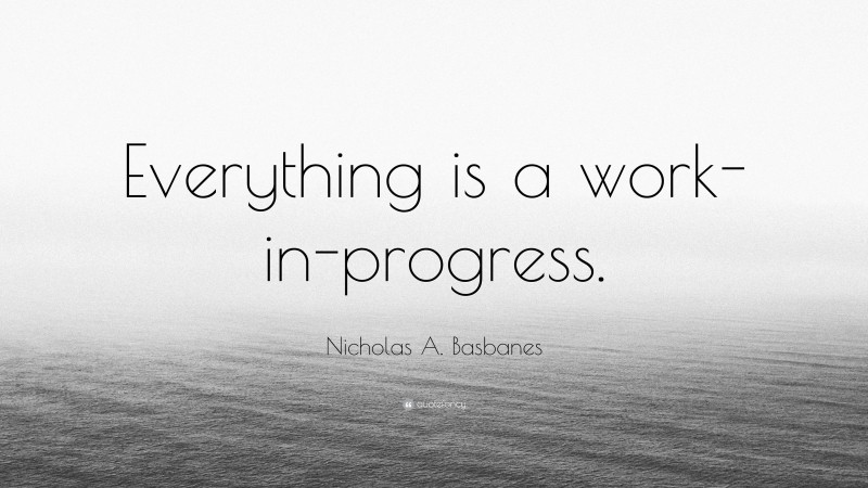 Nicholas A. Basbanes Quote: “Everything is a work-in-progress.”