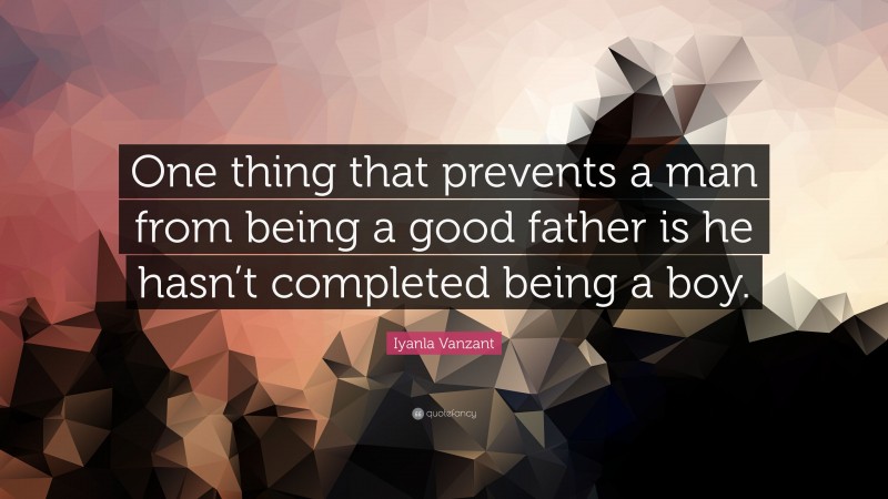 Iyanla Vanzant Quote: “One thing that prevents a man from being a good father is he hasn’t completed being a boy.”