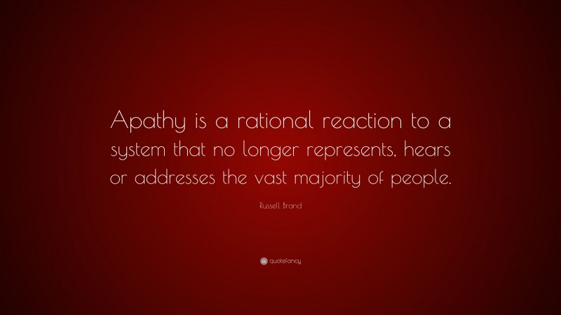 Russell Brand Quote: “Apathy is a rational reaction to a system that no longer represents, hears or addresses the vast majority of people.”