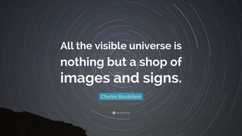 Charles Baudelaire Quote: “All the visible universe is nothing but a shop of images and signs.”