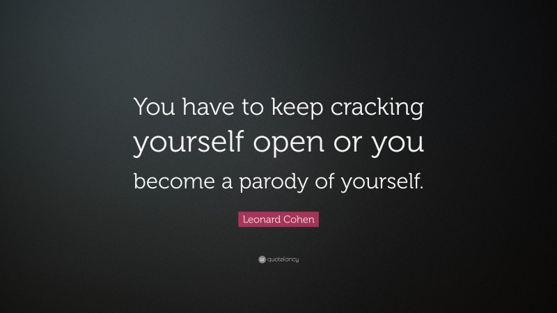 Leonard Cohen Quote: “You have to keep cracking yourself open or you become a parody of yourself.”