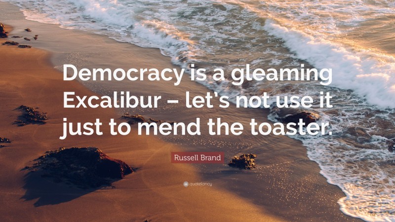 Russell Brand Quote: “Democracy is a gleaming Excalibur – let’s not use it just to mend the toaster.”