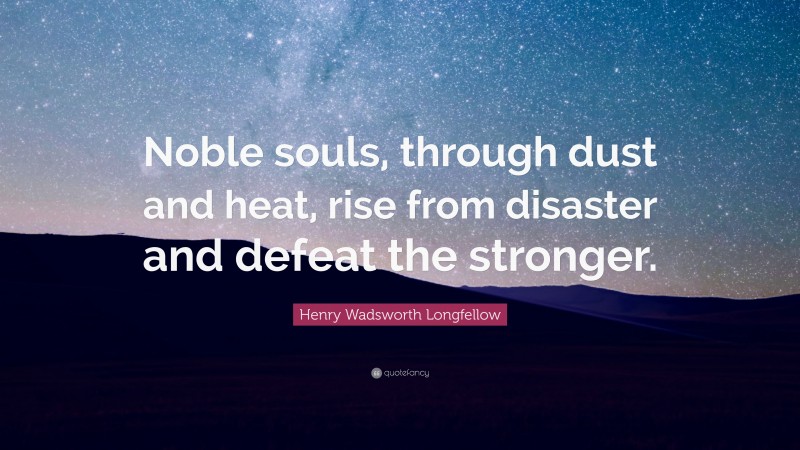 Henry Wadsworth Longfellow Quote: “Noble souls, through dust and heat, rise from disaster and defeat the stronger.”