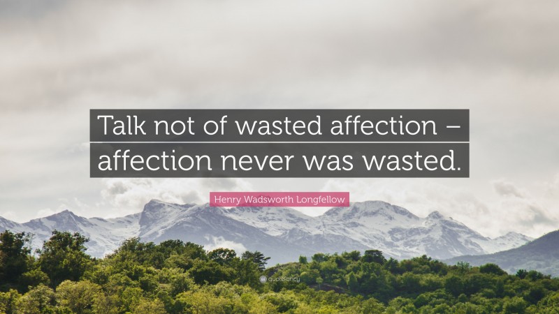 Henry Wadsworth Longfellow Quote: “Talk not of wasted affection – affection never was wasted.”