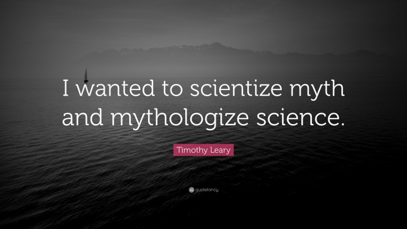 Timothy Leary Quote: “I wanted to scientize myth and mythologize science.”