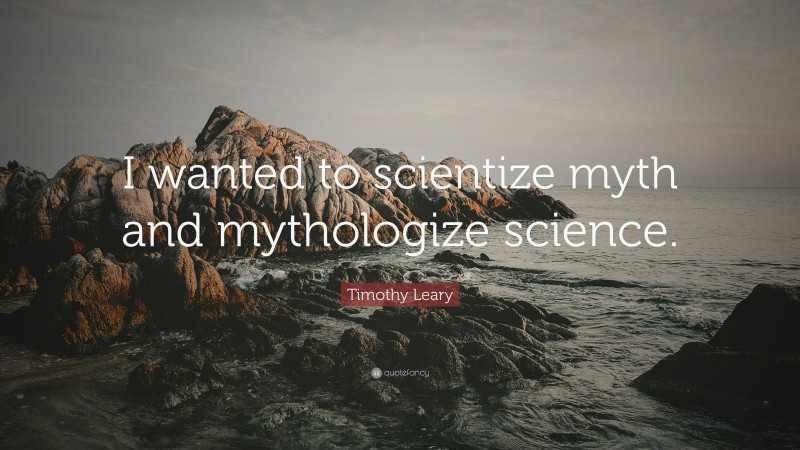 Timothy Leary Quote: “I wanted to scientize myth and mythologize science.”