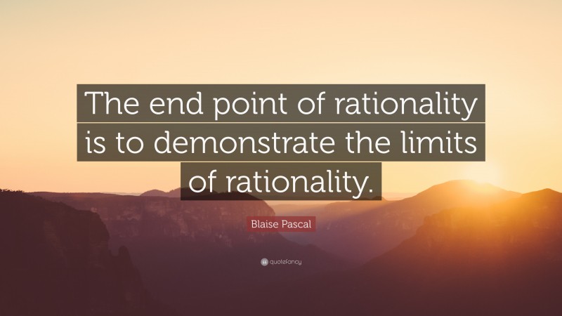 Blaise Pascal Quote: “The end point of rationality is to demonstrate the limits of rationality.”