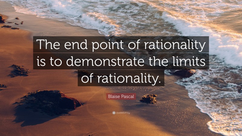 Blaise Pascal Quote: “The end point of rationality is to demonstrate the limits of rationality.”