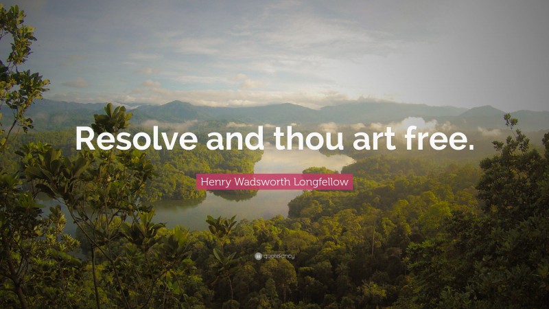 Henry Wadsworth Longfellow Quote: “Resolve and thou art free.”