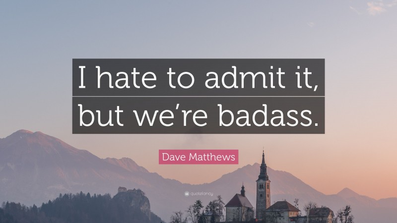 Dave Matthews Quote: “I hate to admit it, but we’re badass.”
