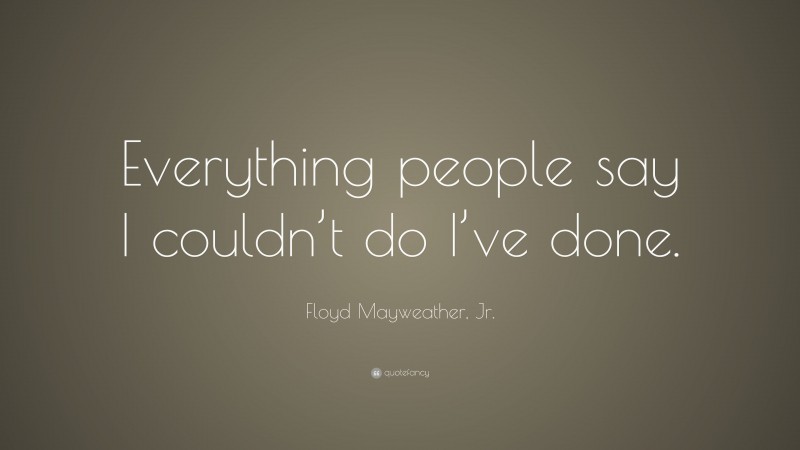 Floyd Mayweather, Jr. Quote: “Everything people say I couldn’t do I’ve done.”
