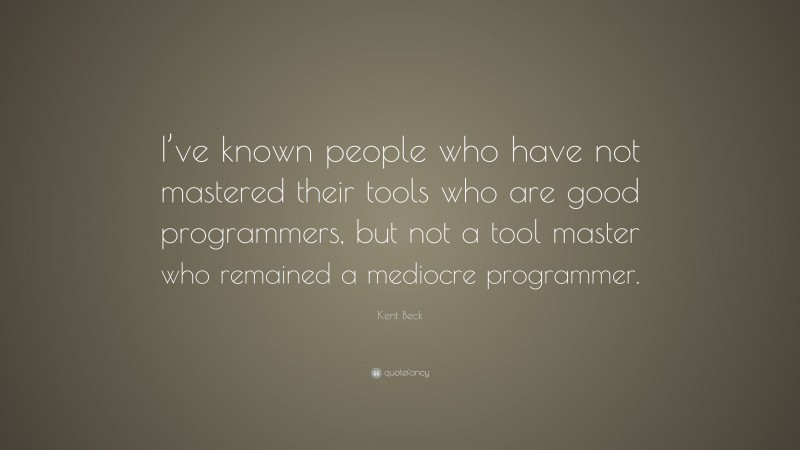 Kent Beck Quote: “I’ve known people who have not mastered their tools who are good programmers, but not a tool master who remained a mediocre programmer.”