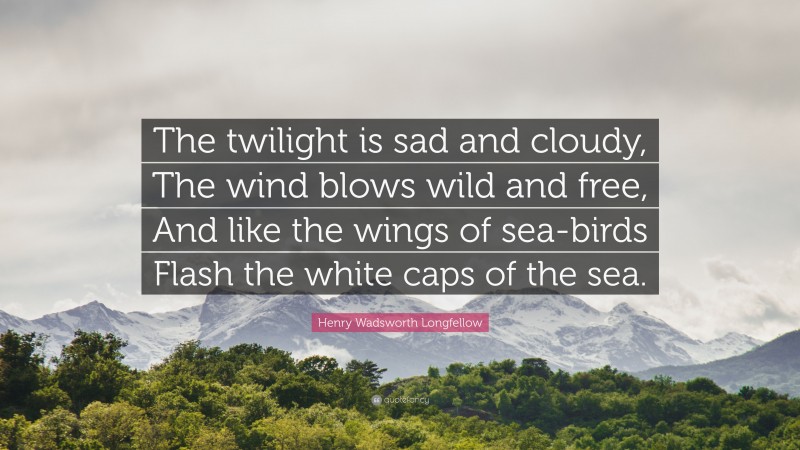 Henry Wadsworth Longfellow Quote: “The twilight is sad and cloudy, The wind blows wild and free, And like the wings of sea-birds Flash the white caps of the sea.”