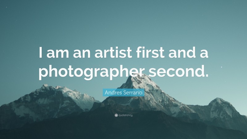 Andres Serrano Quote: “I am an artist first and a photographer second.”