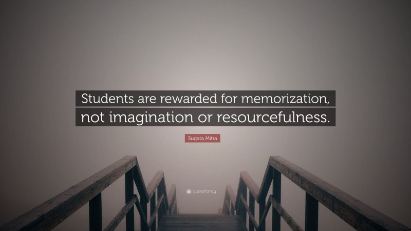 Sugata Mitra Quote: “Students are rewarded for memorization, not imagination or resourcefulness.”