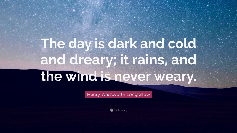 Henry Wadsworth Longfellow Quote: “The day is dark and cold and dreary; it rains, and the wind is never weary.”