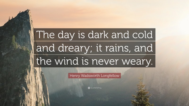 Henry Wadsworth Longfellow Quote: “The day is dark and cold and dreary; it rains, and the wind is never weary.”