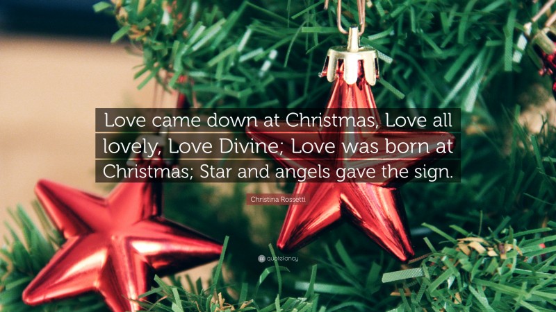 Christina Rossetti Quote: “Love came down at Christmas, Love all lovely, Love Divine; Love was born at Christmas; Star and angels gave the sign.”