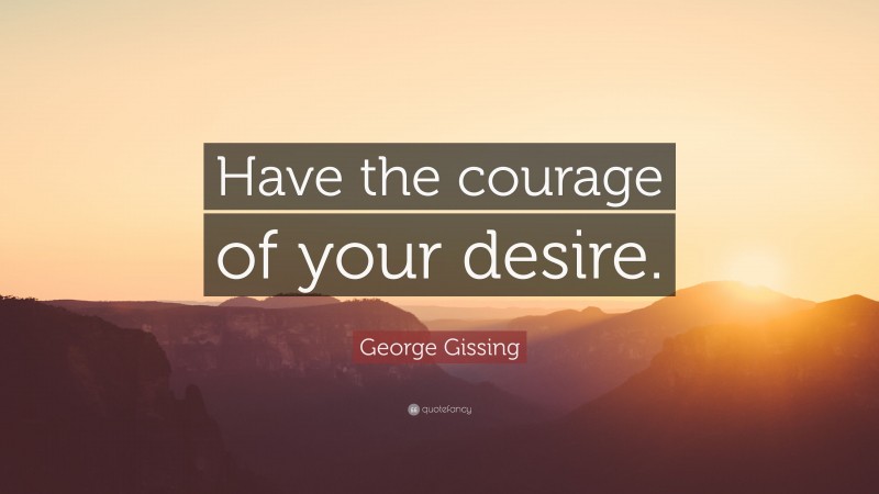 George Gissing Quote: “Have the courage of your desire.”