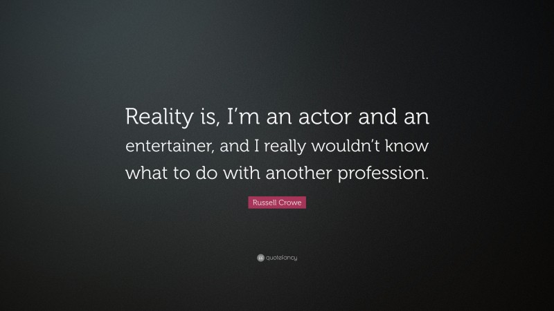 Russell Crowe Quote: “Reality is, I’m an actor and an entertainer, and I really wouldn’t know what to do with another profession.”