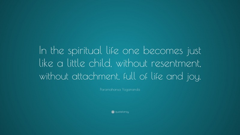 Paramahansa Yogananda Quote: “In the spiritual life one becomes just like a little child, without resentment, without attachment, full of life and joy.”