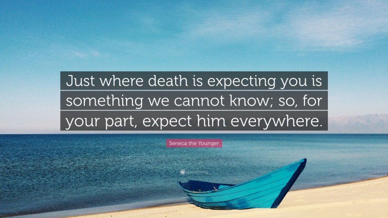 Seneca the Younger Quote: “Just where death is expecting you is something we cannot know; so, for your part, expect him everywhere.”