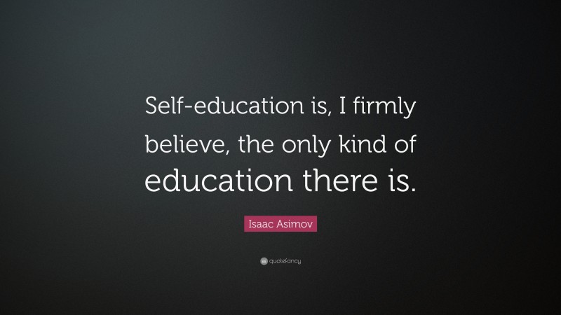 Isaac Asimov Quote: “Self-education is, I firmly believe, the only kind of education there is.”