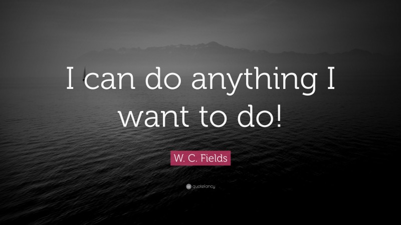 W. C. Fields Quote: “I can do anything I want to do!”