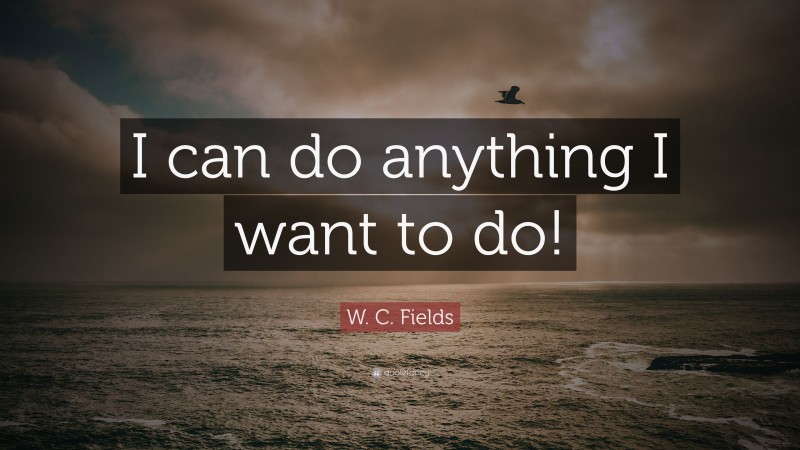 W. C. Fields Quote: “I can do anything I want to do!”