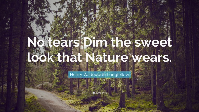Henry Wadsworth Longfellow Quote: “No tears Dim the sweet look that Nature wears.”