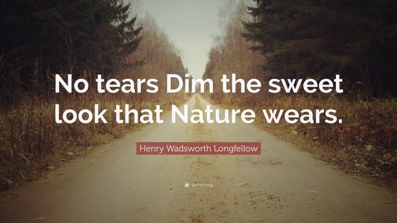 Henry Wadsworth Longfellow Quote: “No tears Dim the sweet look that Nature wears.”