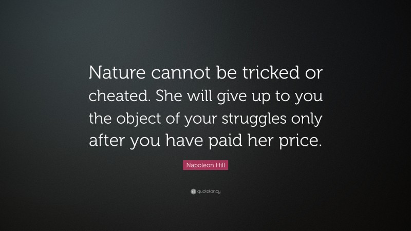 Napoleon Hill Quote: “Nature cannot be tricked or cheated. She will give up to you the object of your struggles only after you have paid her price.”