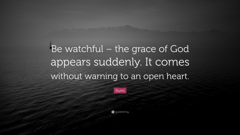 Rumi Quote: “Be watchful – the grace of God appears suddenly. It comes without warning to an open heart.”