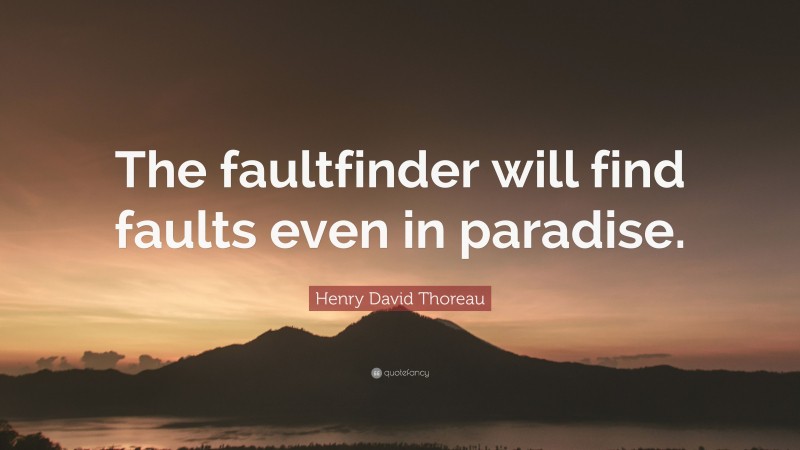 Henry David Thoreau Quote: “The faultfinder will find faults even in paradise.”