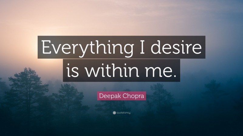 Deepak Chopra Quote: “Everything I desire is within me.”