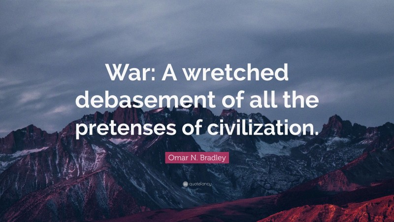 Omar N. Bradley Quote: “War: A wretched debasement of all the pretenses of civilization.”