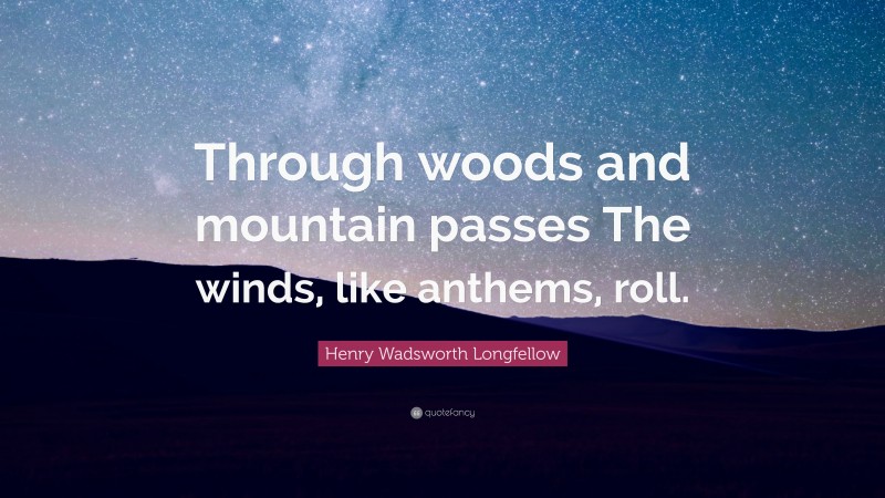 Henry Wadsworth Longfellow Quote: “Through woods and mountain passes The winds, like anthems, roll.”