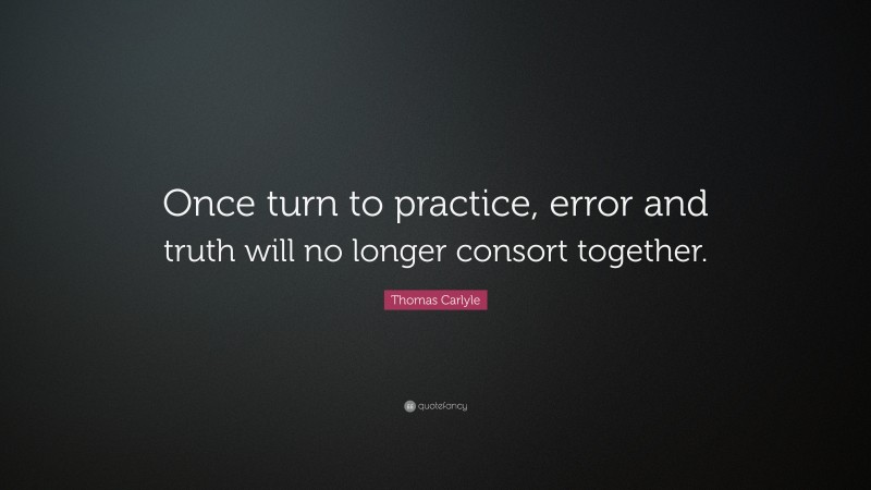 Thomas Carlyle Quote: “Once turn to practice, error and truth will no longer consort together.”