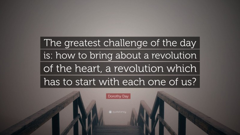 Dorothy Day Quote: “The greatest challenge of the day is: how to bring about a revolution of the heart, a revolution which has to start with each one of us?”