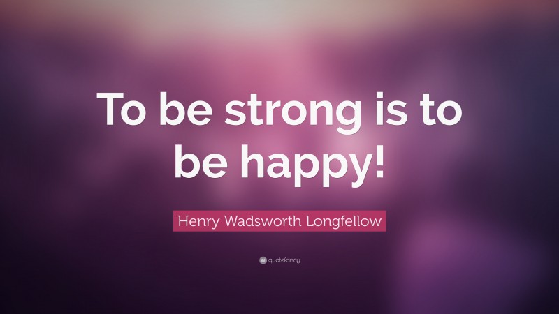 Henry Wadsworth Longfellow Quote: “To be strong is to be happy!”
