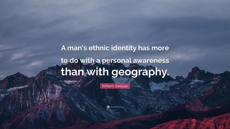 William Saroyan Quote: “A man’s ethnic identity has more to do with a personal awareness than with geography.”