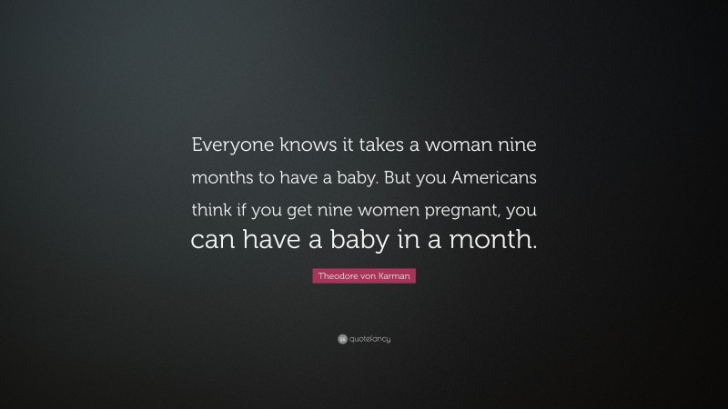 Theodore von Karman Quote: “Everyone knows it takes a woman nine months to have a baby. But you Americans think if you get nine women pregnant, you can have a baby in a month.”