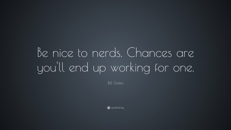 Bill Gates Quote: “Be nice to nerds. Chances are you’ll end up working for one.”