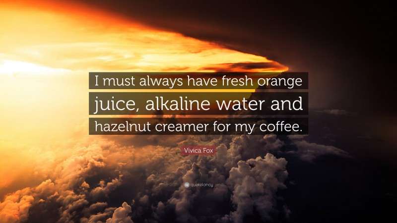 Vivica Fox Quote: “I must always have fresh orange juice, alkaline water and hazelnut creamer for my coffee.”